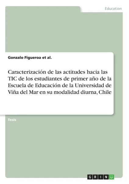 Обложка книги Caracterizacion de las actitudes hacia las TIC de los estudiantes de primer ano de la Escuela de Educacion de la Universidad de Vina del Mar en su modalidad diurna, Chile, Gonzalo Figueroa et al.