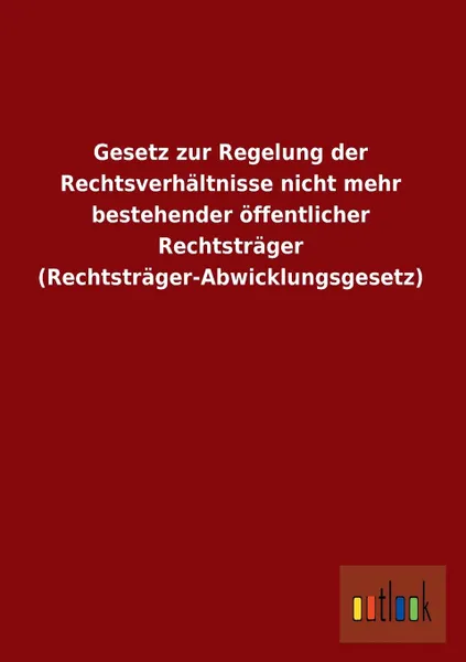 Обложка книги Gesetz Zur Regelung Der Rechtsverhaltnisse Nicht Mehr Bestehender Offentlicher Rechtstrager (Rechtstrager-Abwicklungsgesetz), Ohne Autor