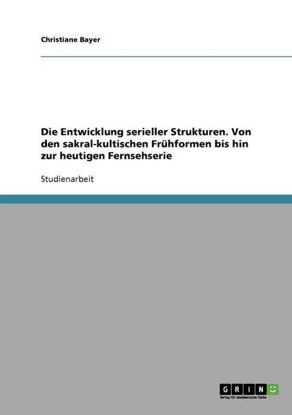 Обложка книги Die Entwicklung serieller Strukturen. Von den sakral-kultischen Fruhformen bis hin zur heutigen Fernsehserie, Christiane Bayer