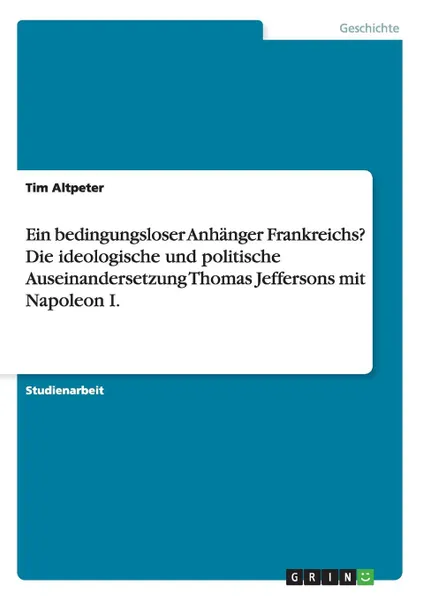 Обложка книги Ein bedingungsloser Anhanger Frankreichs. Die ideologische und politische Auseinandersetzung Thomas Jeffersons mit Napoleon I., Tim Altpeter