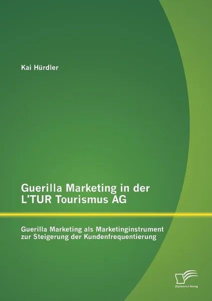 Обложка книги Guerilla Marketing in Der L.Tur Tourismus AG. Guerilla Marketing ALS Marketinginstrument Zur Steigerung Der Kundenfrequentierung, Kai Hurdler