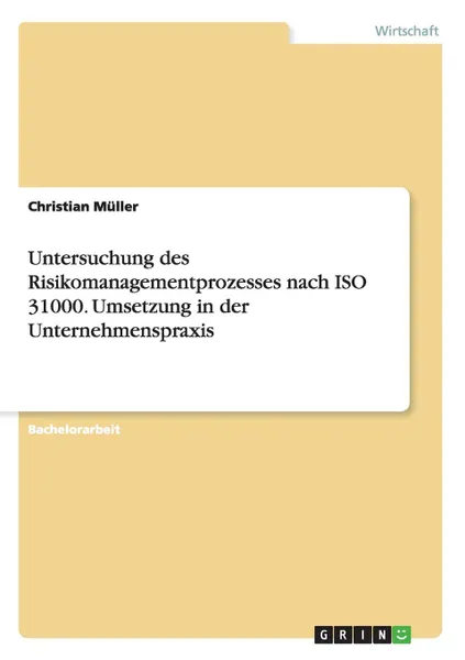 Обложка книги Untersuchung des Risikomanagementprozesses nach ISO 31000. Umsetzung in der Unternehmenspraxis, Christian Müller