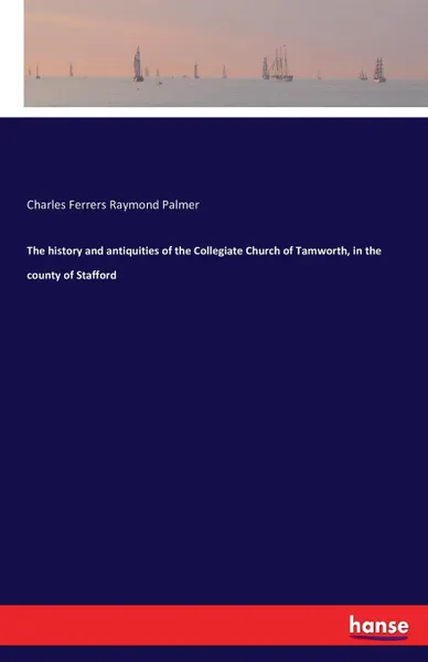 Обложка книги The history and antiquities of the Collegiate Church of Tamworth, in the county of Stafford, Charles Ferrers Raymond Palmer