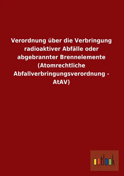 Обложка книги Verordnung Uber Die Verbringung Radioaktiver Abfalle Oder Abgebrannter Brennelemente (Atomrechtliche Abfallverbringungsverordnung - Atav), Ohne Autor