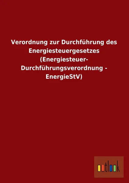 Обложка книги Verordnung Zur Durchfuhrung Des Energiesteuergesetzes (Energiesteuer- Durchfuhrungsverordnung - Energiestv), Ohne Autor