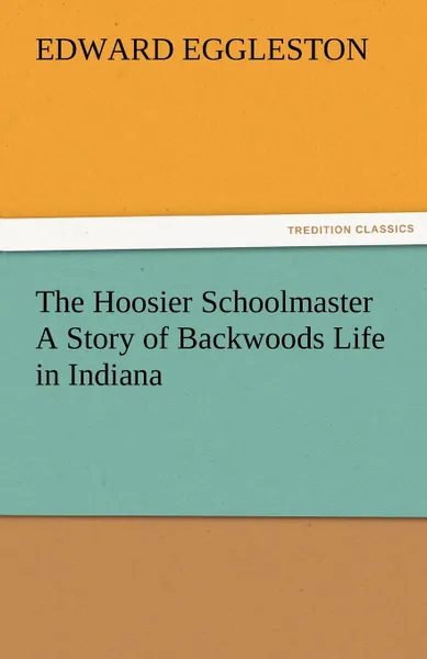 Обложка книги The Hoosier Schoolmaster a Story of Backwoods Life in Indiana, Edward Eggleston