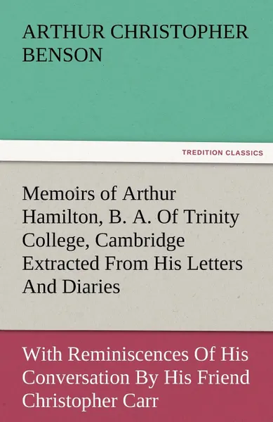 Обложка книги Memoirs of Arthur Hamilton, B. A. of Trinity College, Cambridge Extracted from His Letters and Diaries, with Reminiscences of His Conversation by His, Arthur Christopher Benson