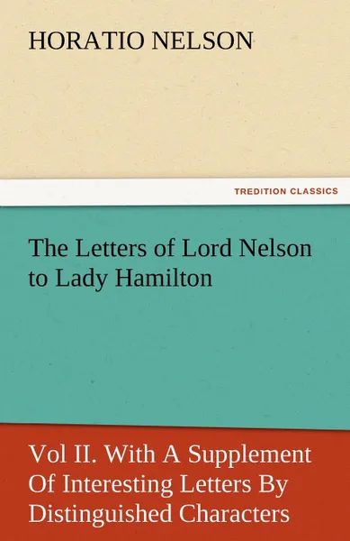Обложка книги The Letters of Lord Nelson to Lady Hamilton, Vol II. with a Supplement of Interesting Letters by Distinguished Characters, Horatio Nelson Nelson