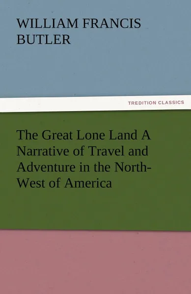 Обложка книги The Great Lone Land a Narrative of Travel and Adventure in the North-West of America, William Francis Butler