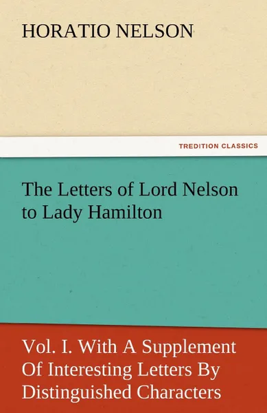 Обложка книги The Letters of Lord Nelson to Lady Hamilton, Vol. I. with a Supplement of Interesting Letters by Distinguished Characters, Horatio Nelson Nelson