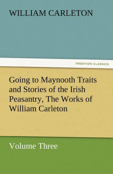 Обложка книги Going to Maynooth Traits and Stories of the Irish Peasantry, the Works of William Carleton, Volume Three, William Carleton