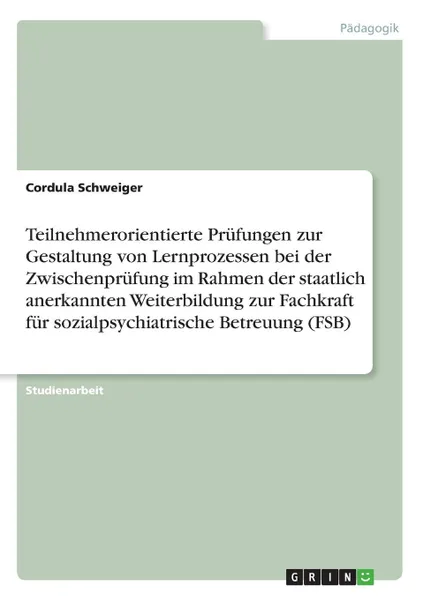 Обложка книги Teilnehmerorientierte Prufungen zur Gestaltung von Lernprozessen bei der Zwischenprufung im Rahmen der staatlich anerkannten Weiterbildung zur Fachkraft fur sozialpsychiatrische Betreuung (FSB), Cordula Schweiger