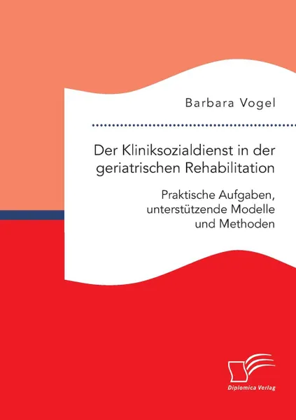 Обложка книги Der Kliniksozialdienst in der geriatrischen Rehabilitation. Praktische Aufgaben, unterstutzende Modelle und Methoden, Barbara Vogel