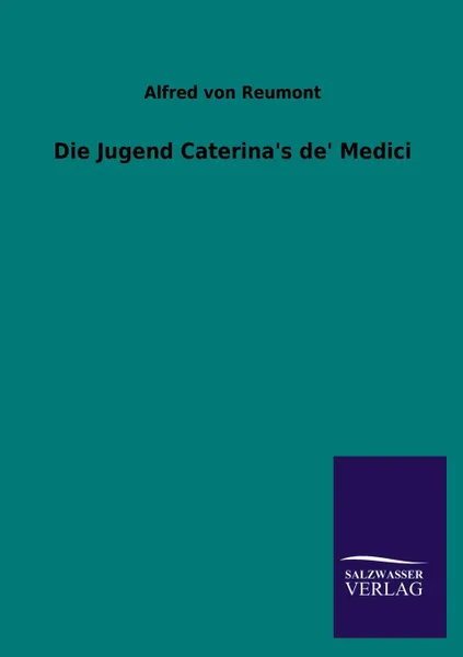 Обложка книги Die Jugend Caterina.s de. Medici, Alfred Von Reumont