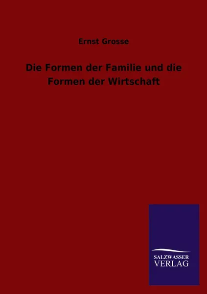 Обложка книги Die Formen Der Familie Und Die Formen Der Wirtschaft, Ernst Grosse