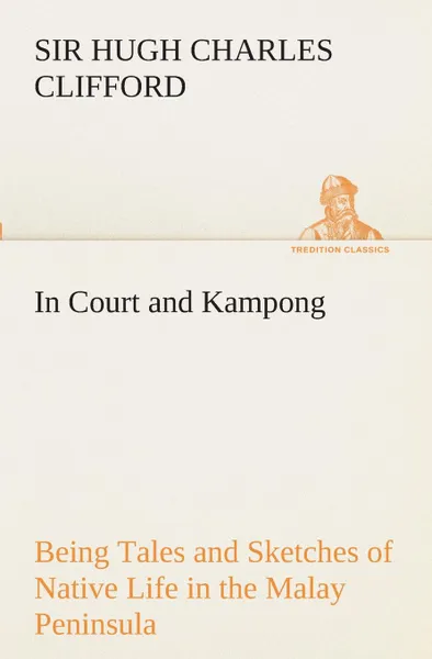 Обложка книги In Court and Kampong Being Tales and Sketches of Native Life in the Malay Peninsula, Sir Hugh Charles Clifford