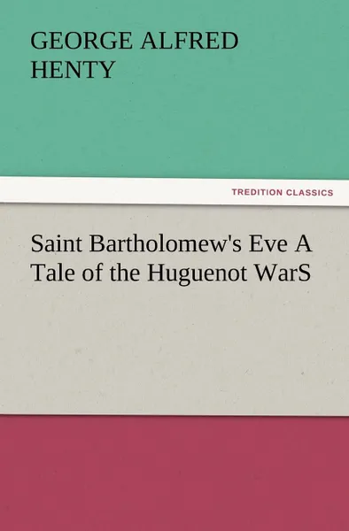Обложка книги Saint Bartholomew.s Eve a Tale of the Huguenot Wars, G. A. Henty