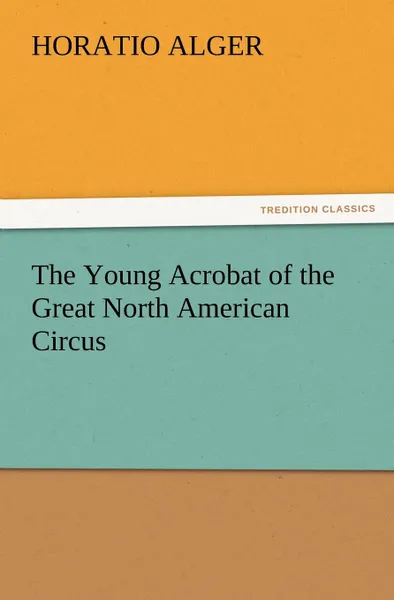 Обложка книги The Young Acrobat of the Great North American Circus, Horatio Jr. Alger