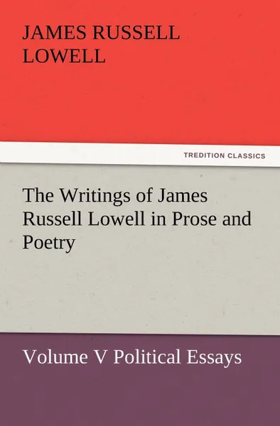 Обложка книги The Writings of James Russell Lowell in Prose and Poetry, Volume V Political Essays, James Russell Lowell