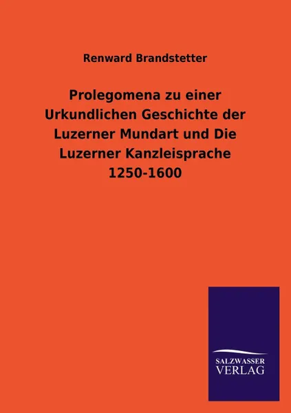 Обложка книги Prolegomena zu einer Urkundlichen Geschichte der Luzerner Mundart und Die Luzerner Kanzleisprache 1250-1600, Renward Brandstetter