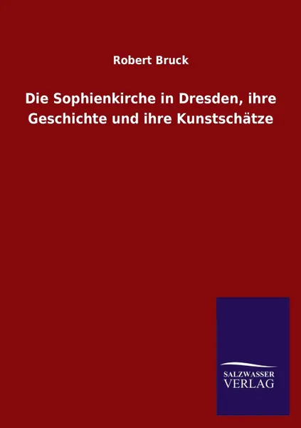 Обложка книги Die Sophienkirche in Dresden, ihre Geschichte und ihre Kunstschatze, Robert Bruck