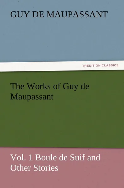 Обложка книги The Works of Guy de Maupassant, Vol. 1 Boule de Suif and Other Stories, Guy de Maupassant, Ги де Мопассан