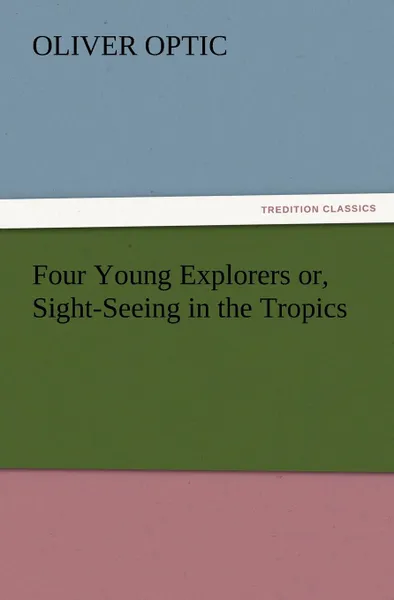 Обложка книги Four Young Explorers or, Sight-Seeing in the Tropics, Oliver Optic