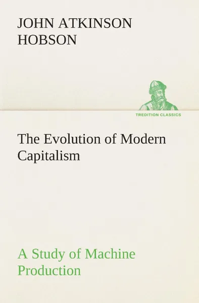 Обложка книги The Evolution of Modern Capitalism A Study of Machine Production, J. A. (John Atkinson) Hobson