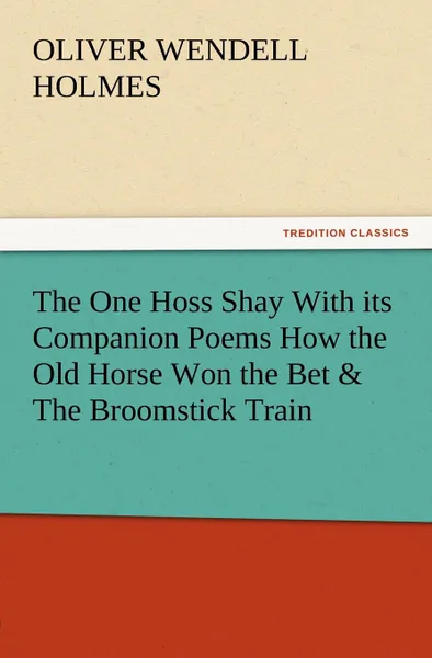 Обложка книги The One Hoss Shay with Its Companion Poems How the Old Horse Won the Bet . the Broomstick Train, Oliver Wendell Jr. Holmes