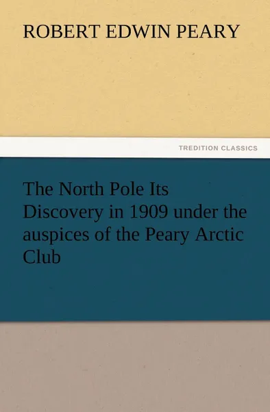 Обложка книги The North Pole Its Discovery in 1909 Under the Auspices of the Peary Arctic Club, Robert E. Peary