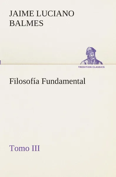 Обложка книги Filosofia Fundamental, Tomo III, Jaime Luciano Balmes