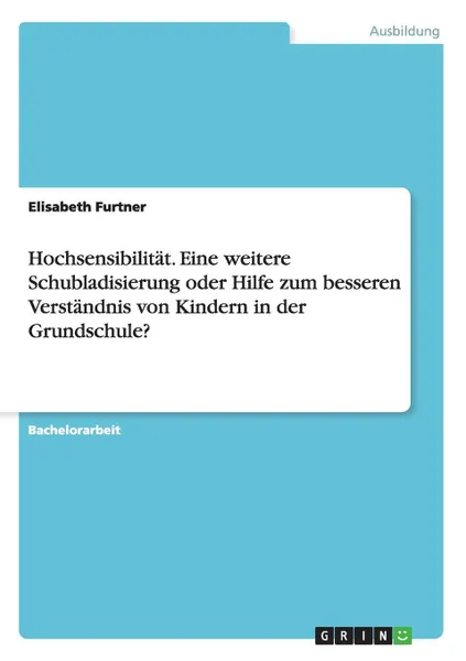 Обложка книги Hochsensibilitat. Eine weitere Schubladisierung oder Hilfe zum besseren Verstandnis von Kindern in der Grundschule., Elisabeth Furtner