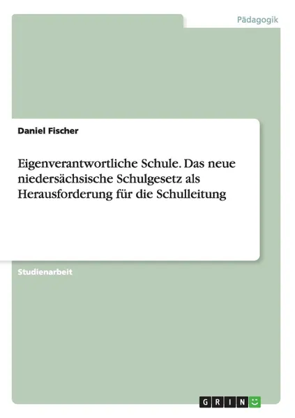 Обложка книги Eigenverantwortliche Schule. Das Neue Niedersachsische Schulgesetz ALS Herausforderung Fur Die Schulleitung, Daniel Fischer