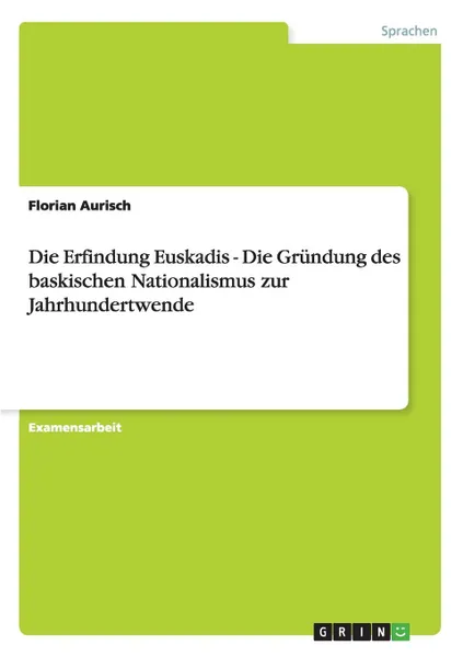 Обложка книги Die Erfindung Euskadis - Die Grundung des baskischen Nationalismus zur Jahrhundertwende, Florian Aurisch