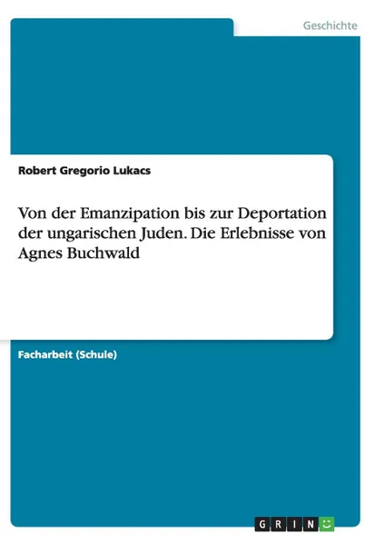 Обложка книги Von der Emanzipation bis zur Deportation der ungarischen Juden. Die Erlebnisse von Agnes Buchwald, Robert Gregorio Lukacs