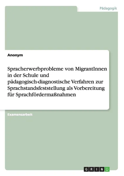 Обложка книги Spracherwerbprobleme von MigrantInnen in der Schule und padagogisch-diagnostische Verfahren zur Sprachstandsfeststellung als Vorbereitung fur Sprachfordermassnahmen, Неустановленный автор