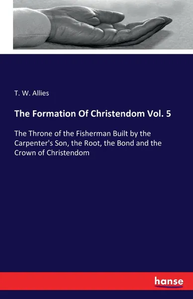 Обложка книги The Formation Of Christendom Vol. 5, T. W. Allies