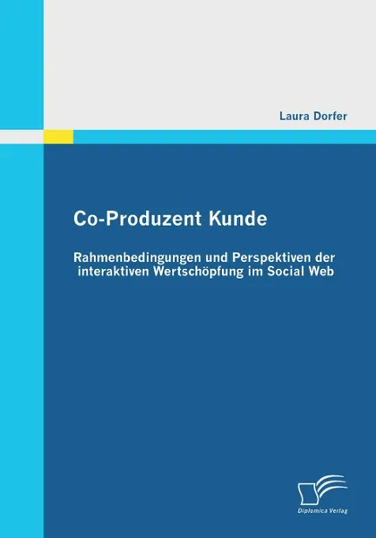 Обложка книги Co-Produzent Kunde. Rahmenbedingungen Und Perspektiven Der Interaktiven Wertschopfung Im Social Web, Laura Dorfer