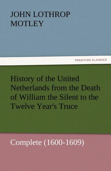 Обложка книги History of the United Netherlands from the Death of William the Silent to the Twelve Year.s Truce - Complete (1600-1609), John Lothrop Motley