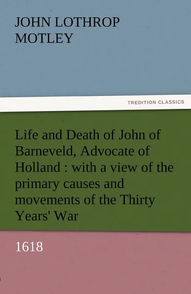 Обложка книги Life and Death of John of Barneveld, Advocate of Holland. With a View of the Primary Causes and Movements of the Thirty Years. War, 1618, John Lothrop Motley