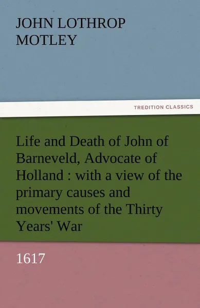 Обложка книги Life and Death of John of Barneveld, Advocate of Holland. With a View of the Primary Causes and Movements of the Thirty Years. War, 1617, John Lothrop Motley