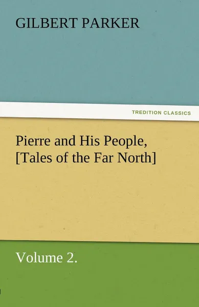 Обложка книги Pierre and His People, .Tales of the Far North., Volume 2., Gilbert Parker