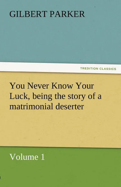 Обложка книги You Never Know Your Luck, Being the Story of a Matrimonial Deserter. Volume 1., Gilbert Parker