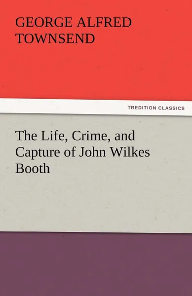 Обложка книги The Life, Crime, and Capture of John Wilkes Booth, George Alfred Townsend