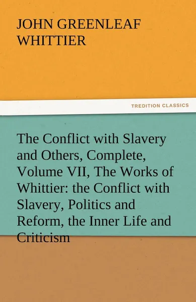 Обложка книги The Conflict with Slavery and Others, Complete, Volume VII, the Works of Whittier. The Conflict with Slavery, Politics and Reform, the Inner Life and, John Greenleaf Whittier