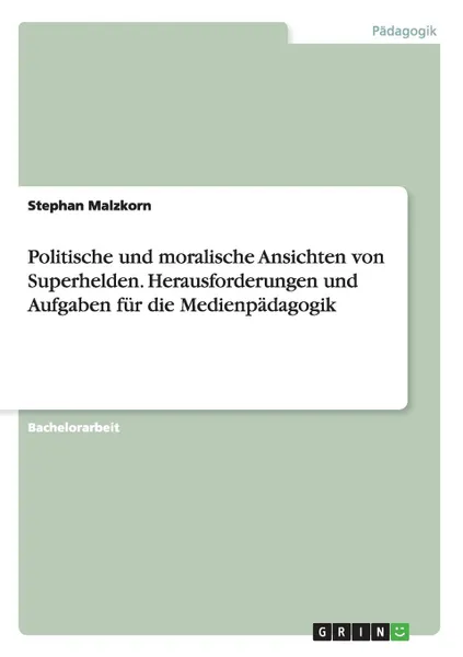 Обложка книги Politische und moralische Ansichten von Superhelden. Herausforderungen und Aufgaben fur die Medienpadagogik, Stephan Malzkorn