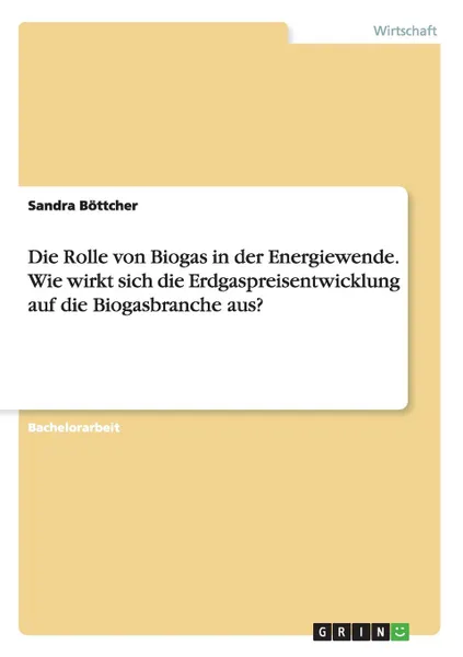 Обложка книги Die Rolle von Biogas in der Energiewende. Wie wirkt sich die Erdgaspreisentwicklung auf die Biogasbranche aus., Sandra Böttcher