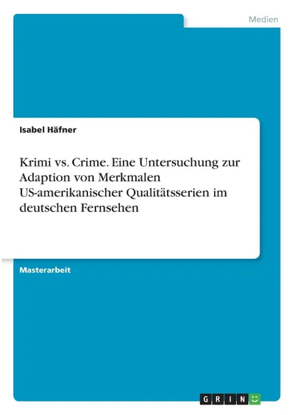 Обложка книги Krimi vs. Crime. Eine Untersuchung zur Adaption von Merkmalen US-amerikanischer Qualitatsserien im deutschen Fernsehen, Isabel Häfner