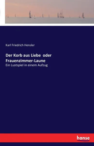 Обложка книги Der Korb aus Liebe  oder Frauenzimmer-Laune, Karl Friedrich Hensler