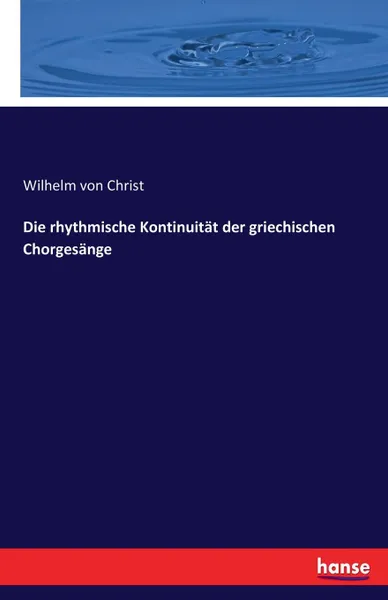 Обложка книги Die rhythmische Kontinuitat der griechischen Chorgesange, Wilhelm von Christ